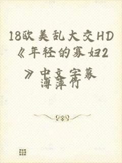 18欧美乱大交HD《年轻的寡妇2》中文字幕