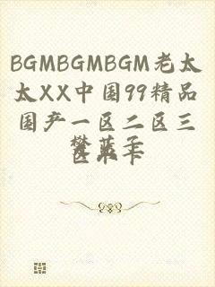 BGMBGMBGM老太太XX中国99精品国产一区二区三区不卡