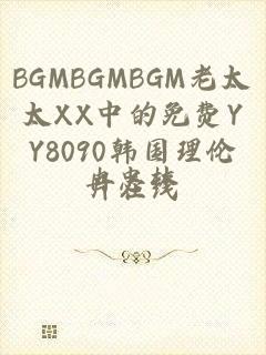 BGMBGMBGM老太太XX中的免费YY8090韩国理伦片在线