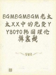 BGMBGMBGM老太太XX中的免费YY8090韩国理伦片在线