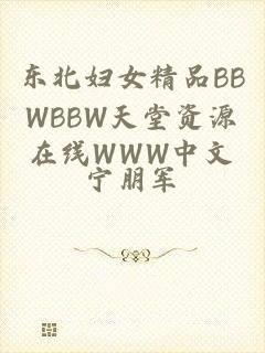 东北妇女精品BBWBBW天堂资源在线WWW中文