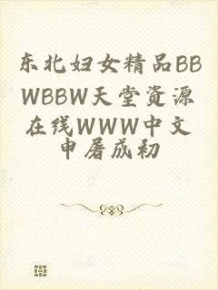 东北妇女精品BBWBBW天堂资源在线WWW中文