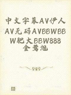 中文字幕AV伊人AV无码AVBBWBBW肥大BBW888