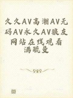 久久AV高潮AV无码AV永久AV狼友网站在线观看
