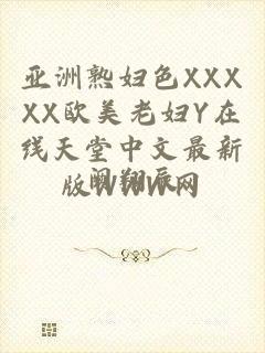 亚洲熟妇色XXXXX欧美老妇Y在线天堂中文最新版WWW网