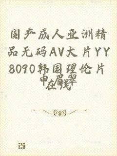 国产成人亚洲精品无码AV大片YY8090韩国理伦片在线