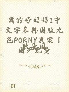 我的好妈妈1中文字幕韩国版九色PORNY真实丨国产免费