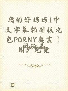 我的好妈妈1中文字幕韩国版九色PORNY真实丨国产免费
