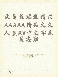 欧美最猛激情性AAAAA精品久久人妻AV中文字幕